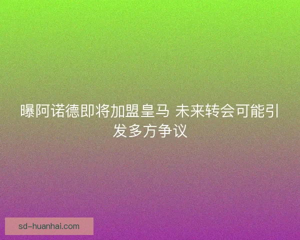 曝阿诺德即将加盟皇马 未来转会可能引发多方争议 曝阿诺德即将加盟皇马 未来转会可能引发多方争议