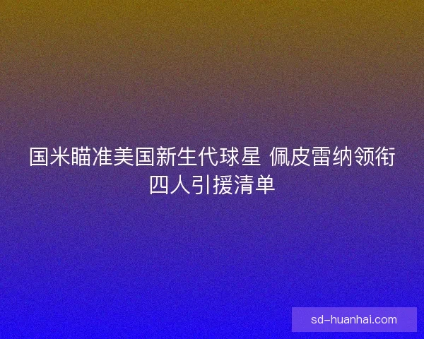 国米瞄准美国新生代球星 佩皮雷纳领衔四人引援清单
