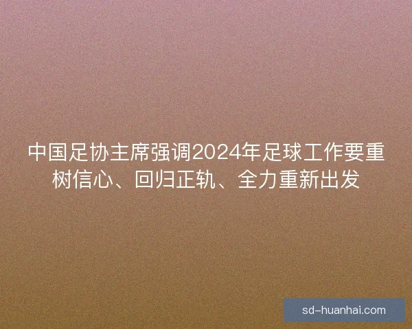 中国足协主席强调2024年足球工作要重树信心、回归正轨、全力重新出发