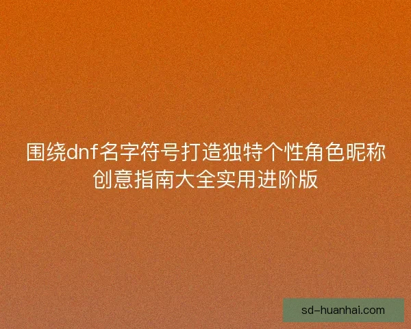 围绕dnf名字符号打造独特个性角色昵称创意指南大全实用进阶版