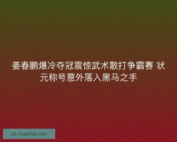 姜春鹏爆冷夺冠震惊武术散打争霸赛 状元称号意外落入黑马之手