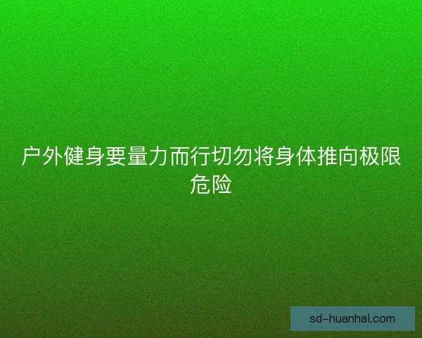 户外健身要量力而行切勿将身体推向极限危险