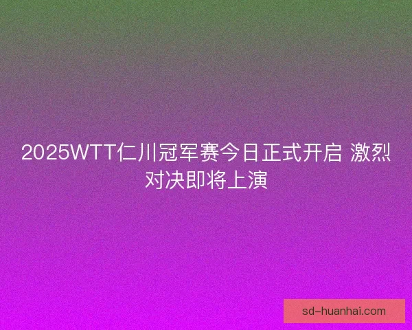 2025WTT仁川冠军赛今日正式开启 激烈对决即将上演