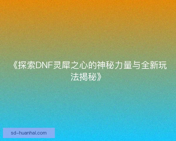 《探索DNF灵犀之心的神秘力量与全新玩法揭秘》