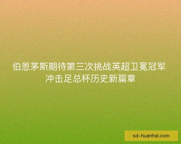 伯恩茅斯期待第三次挑战英超卫冕冠军 冲击足总杯历史新篇章