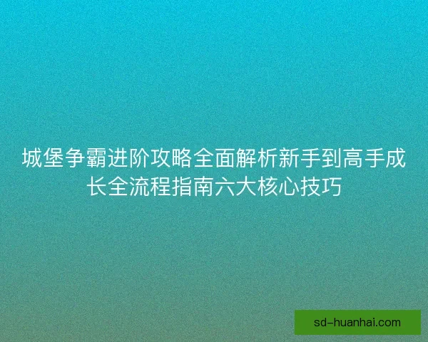 城堡争霸进阶攻略全面解析新手到高手成长全流程指南六大核心技巧