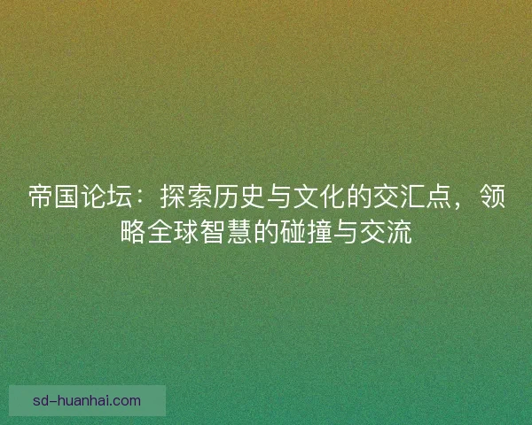 帝国论坛：探索历史与文化的交汇点，领略全球智慧的碰撞与交流