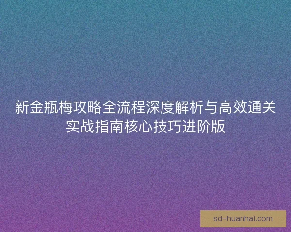 新金瓶梅攻略全流程深度解析与高效通关实战指南核心技巧进阶版