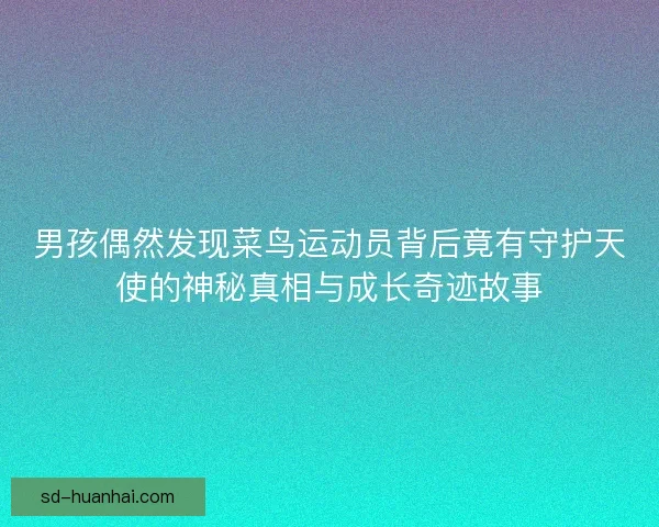 男孩偶然发现菜鸟运动员背后竟有守护天使的神秘真相与成长奇迹故事