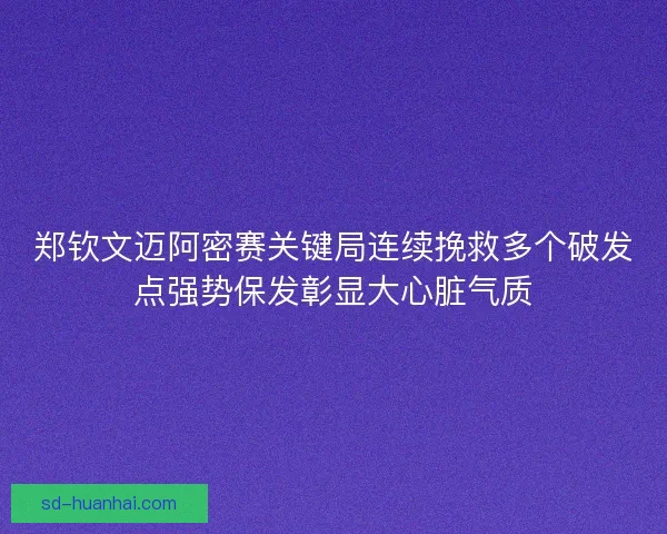 郑钦文迈阿密赛关键局连续挽救多个破发点强势保发彰显大心脏气质 郑钦文迈阿密赛关键局连续挽救多个破发点强势保发彰显大心脏气质