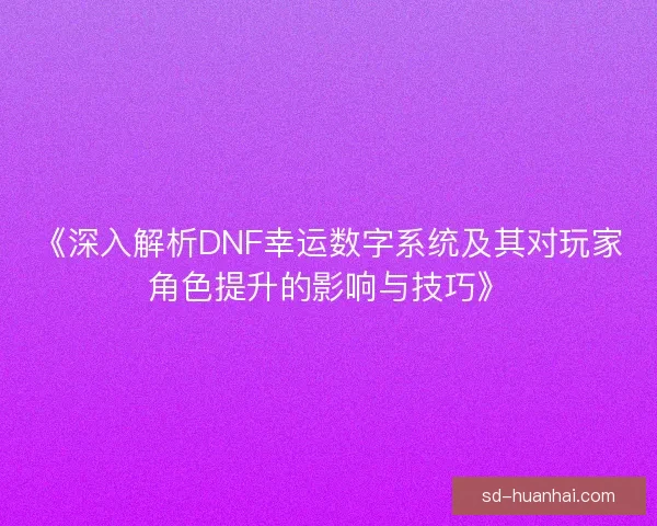 《深入解析DNF幸运数字系统及其对玩家角色提升的影响与技巧》 《深入解析DNF幸运数字系统及其对玩家角色提升的影响与技巧》