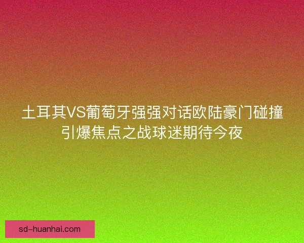 土耳其VS葡萄牙强强对话欧陆豪门碰撞引爆焦点之战球迷期待今夜