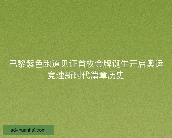巴黎紫色跑道见证首枚金牌诞生开启奥运竞速新时代篇章历史 巴黎紫色跑道见证首枚金牌诞生开启奥运竞速新时代篇章历史