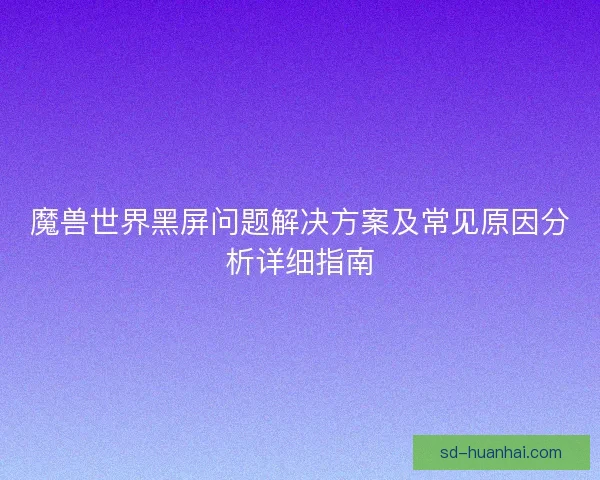 魔兽世界黑屏问题解决方案及常见原因分析详细指南