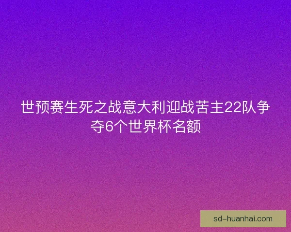 世预赛生死之战意大利迎战苦主22队争夺6个世界杯名额