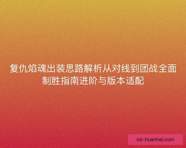复仇焰魂出装思路解析从对线到团战全面制胜指南进阶与版本适配 复仇焰魂出装思路解析从对线到团战全面制胜指南进阶与版本适配
