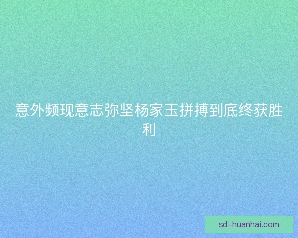 意外频现意志弥坚杨家玉拼搏到底终获胜利