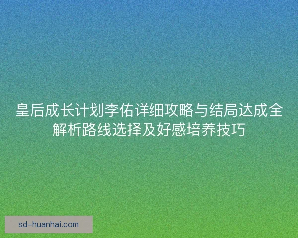 皇后成长计划李佑详细攻略与结局达成全解析路线选择及好感培养技巧