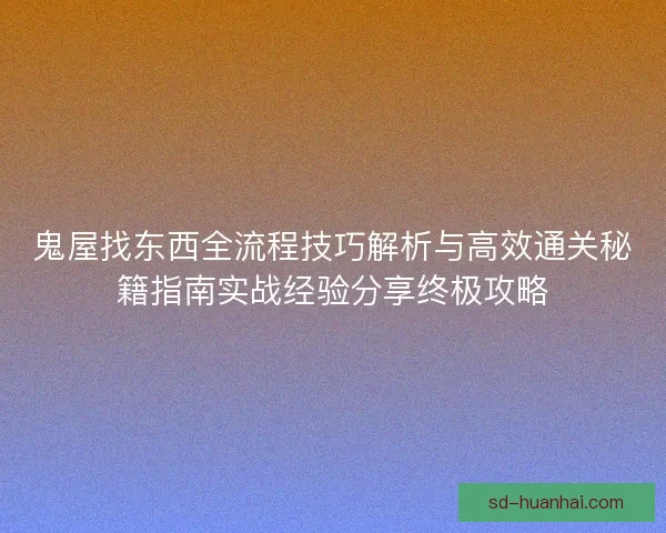 鬼屋找东西全流程技巧解析与高效通关秘籍指南实战经验分享终极攻略