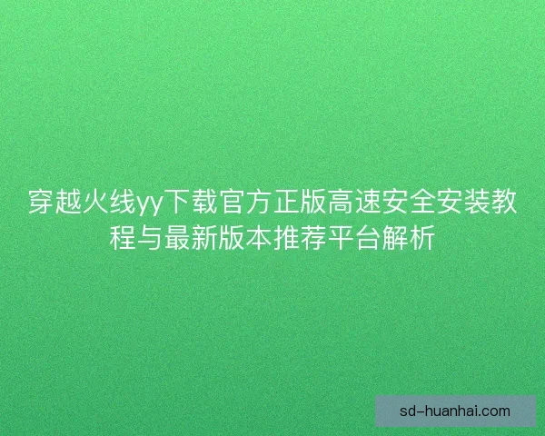 穿越火线yy下载官方正版高速安全安装教程与最新版本推荐平台解析