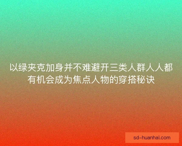 以绿夹克加身并不难避开三类人群人人都有机会成为焦点人物的穿搭秘诀