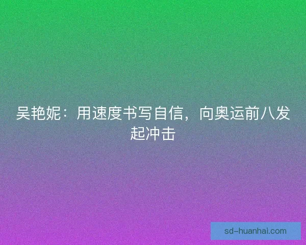 吴艳妮：用速度书写自信，向奥运前八发起冲击
