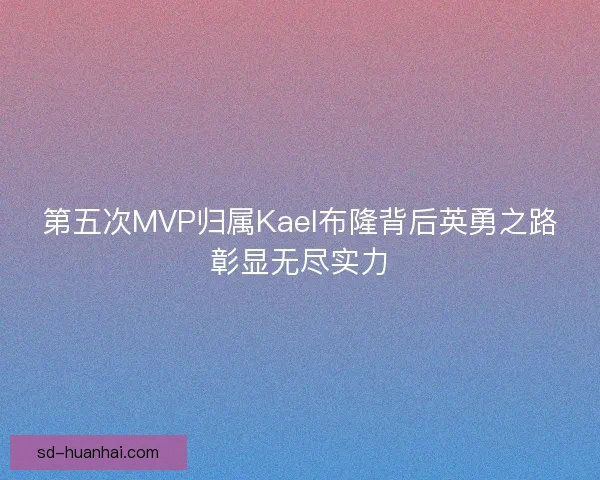 第五次MVP归属Kael布隆背后英勇之路彰显无尽实力