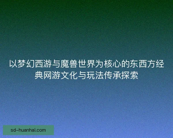 以梦幻西游与魔兽世界为核心的东西方经典网游文化与玩法传承探索