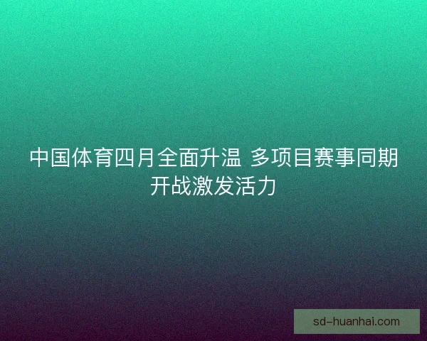中国体育四月全面升温 多项目赛事同期开战激发活力