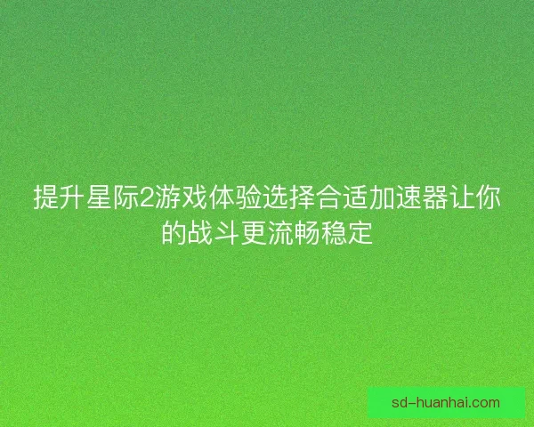 提升星际2游戏体验选择合适加速器让你的战斗更流畅稳定