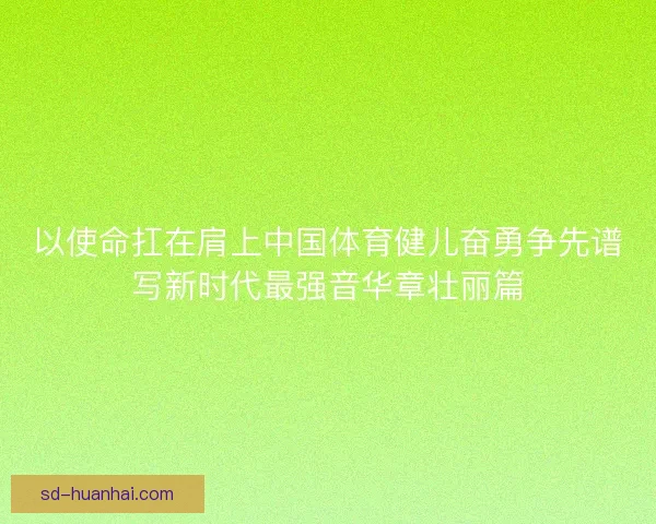 以使命扛在肩上中国体育健儿奋勇争先谱写新时代最强音华章壮丽篇