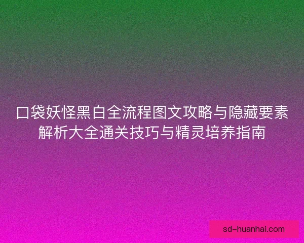 口袋妖怪黑白全流程图文攻略与隐藏要素解析大全通关技巧与精灵培养指南