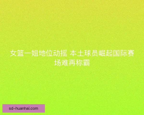 女篮一姐地位动摇 本土球员崛起国际赛场难再称霸