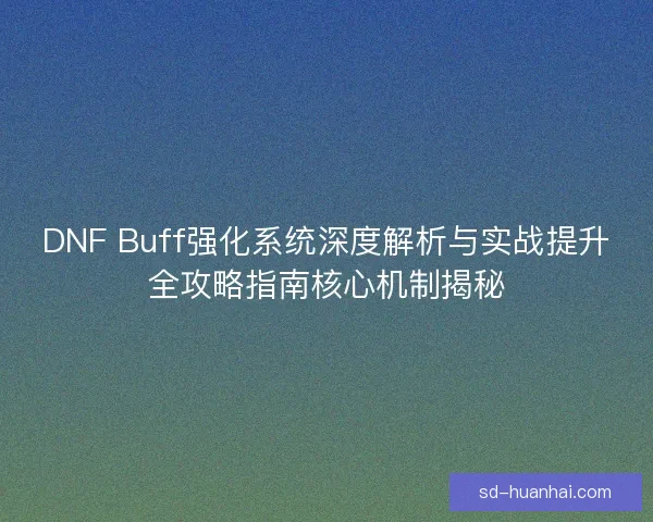 DNF Buff强化系统深度解析与实战提升全攻略指南核心机制揭秘