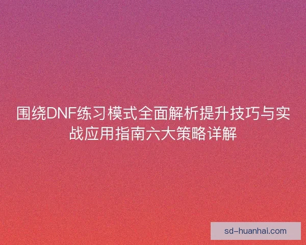 围绕DNF练习模式全面解析提升技巧与实战应用指南六大策略详解 围绕DNF练习模式全面解析提升技巧与实战应用指南六大策略详解