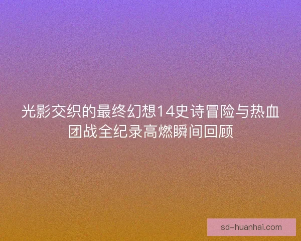光影交织的最终幻想14史诗冒险与热血团战全纪录高燃瞬间回顾