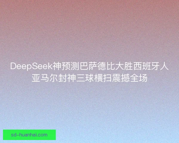 DeepSeek神预测巴萨德比大胜西班牙人亚马尔封神三球横扫震撼全场